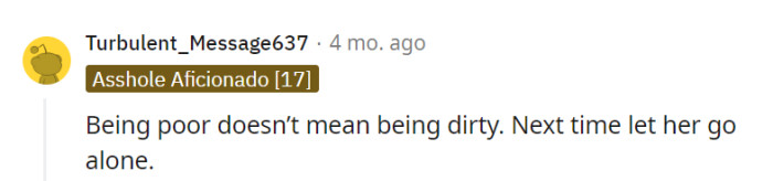 His point is clear: being in poverty doesn't equate to being dirty. Perhaps he should consider letting her go alone next time.