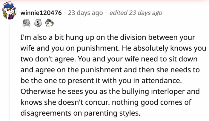 The big problem here is the clear division between parenting styles. OP and his wife should agree on how they should discipline their children. United front and all that.