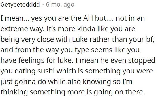 OP is acting closer to Luke than her boyfriend, and it seems like she has feelings for Luke.