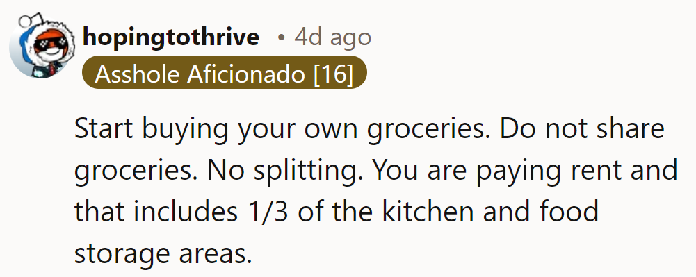 Buy your own separate groceries, OP—no sharing, no splitting. Rent covers space, not communal meals.