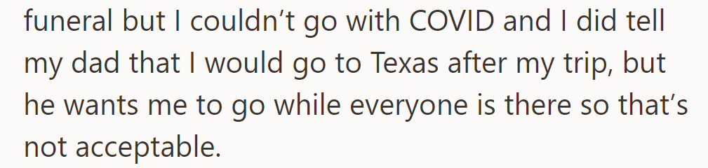 OP regrets missing the funeral due to COVID and promises to visit Texas later. Dad wants an immediate visit, but OP disagrees.