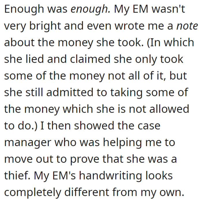 OP uncovered a note from their mother admitting to taking some of the money against the rules. They presented it to their case manager, pointing out the distinct difference in handwriting to expose their mother's dishonesty.