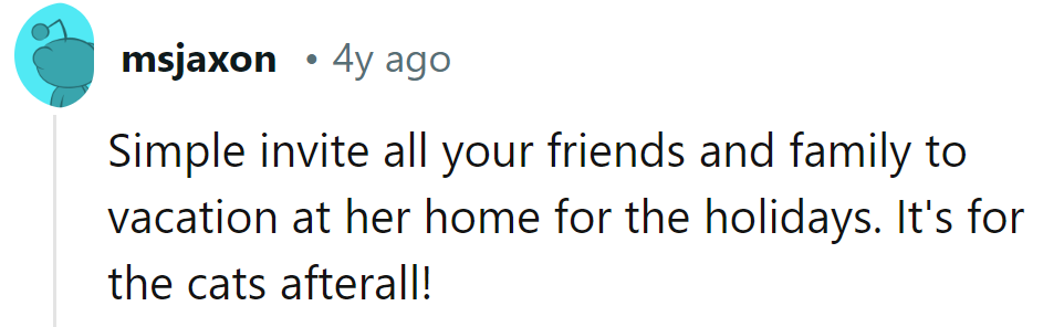 Why not turn her place into a holiday retreat for everyone? It's all for the cats, after all!