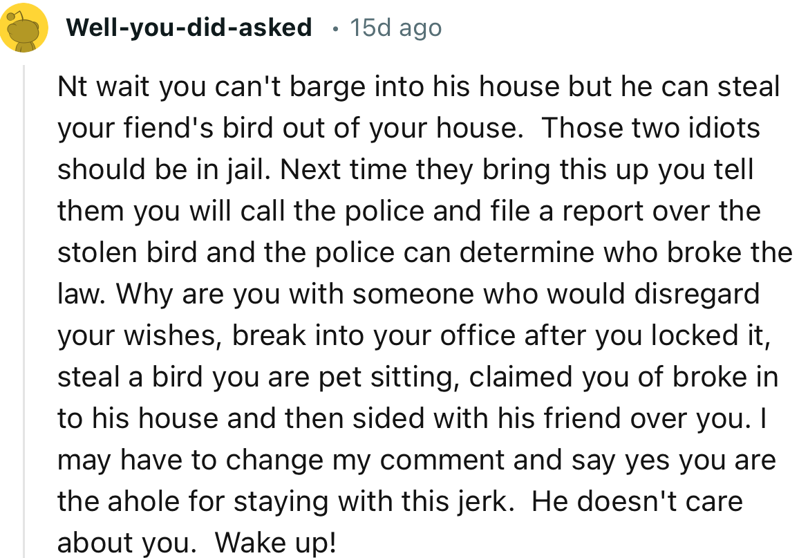 “NTA. Wait, you can't barge into his house, but he can steal your friend's bird out of your house?”