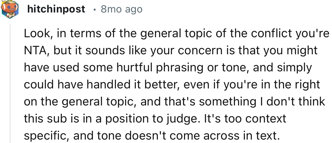 “It sounds like your concern is that you might have used some hurtful phrasing or tone, and simply could have handled it better.”