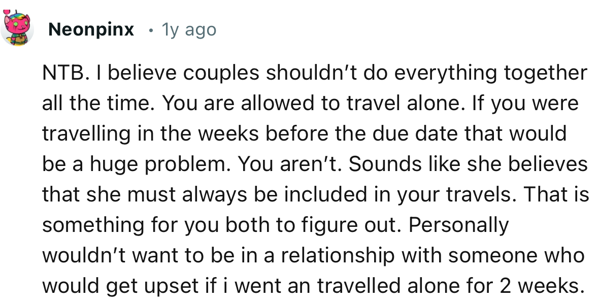 “Personally, I wouldn’t want to be in a relationship with someone who would get upset if I went and traveled alone for 2 weeks.”