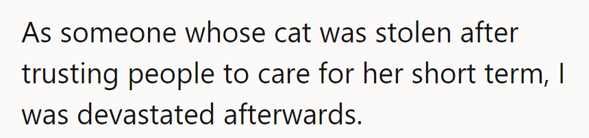 From experience, OP's cat was stolen after they trusted someone short-term, and it was devastating.