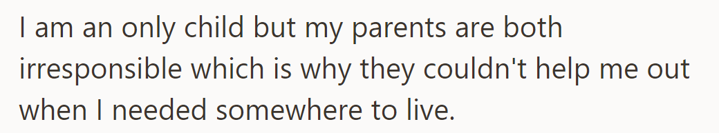 As an only child, he lacked parental support when he needed a place to live due to their irresponsibility.