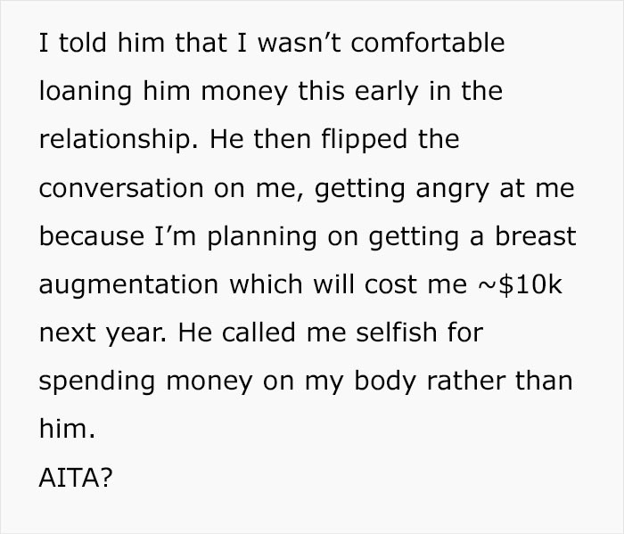 She told him that she wasn't comfortable loaning him money this early in their relationship. However, he got upset and called her selfish for planning on spending $10k on plastic surgery