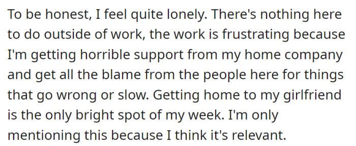 Feeling lonely due to a frustrating work situation with inadequate support, but finding solace in the companionship of his girlfriend upon returning home.