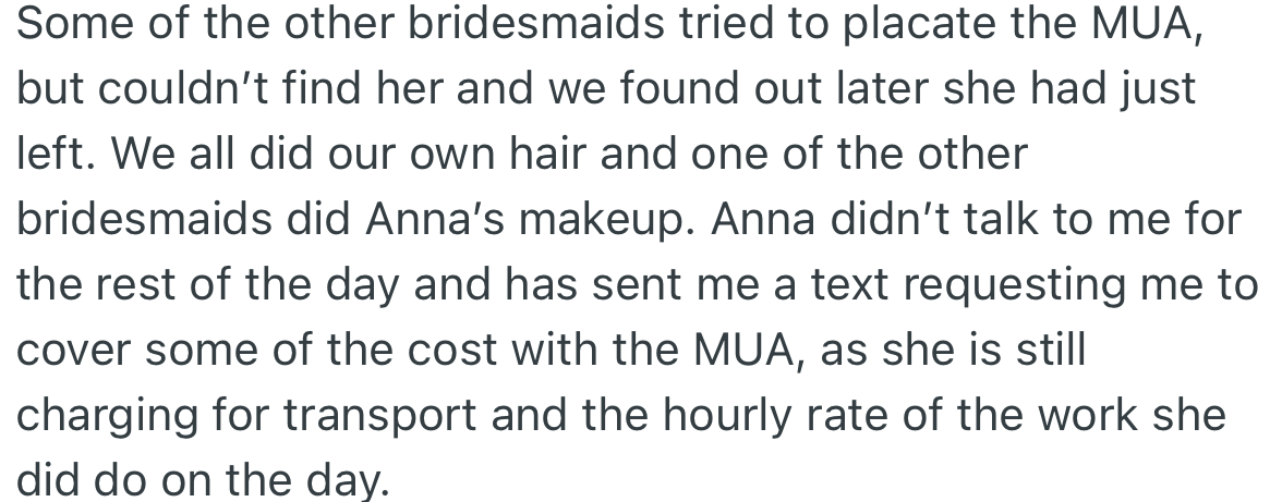 Since the MUA left unexpectedly, the bridesmaids did their hair themselves, and one did Anna’s makeup. OP received a text asking her to pay for the makeup done on the wedding day.