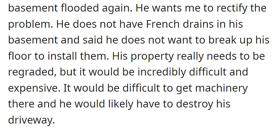The neighbor's basement flooded again. OP is now reluctant to install drains or regrade due to cost and difficulty, including machinery access and driveway destruction.
