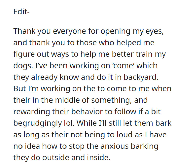 After a while, along with reading the replies to their Reddit post, OP has had some realizations. They are taking some action regarding their dogs’ barking situation.
