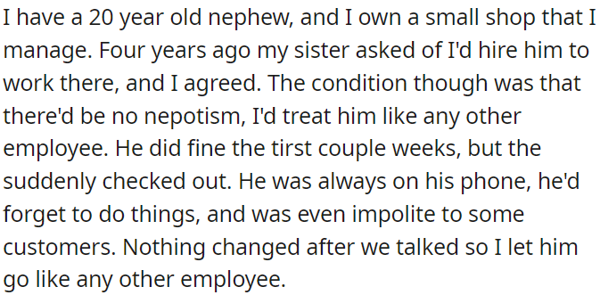 Four years ago, OP hired his nephew to work at his small shop with the condition of treating him like any other employee. While he performed well initially, his performance declined, leading to his termination.