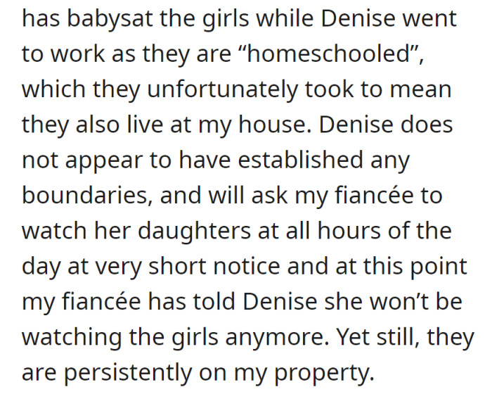 Fiancée used to babysit Denise's daughters, who now think they live there. Despite being told otherwise, the girls persistently invade the property.