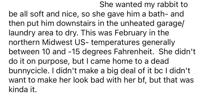The OP says her roommate gave her pet rabbit a bath and left him to freeze to death in the garage.