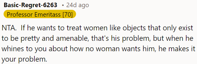 If he objectifies women and then complains about not being wanted, that's on him, not OP's.