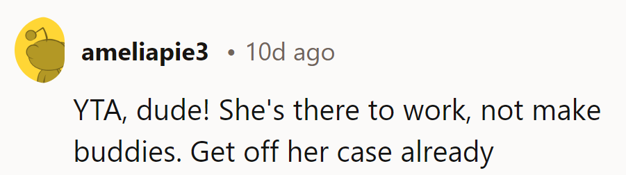 YTA, dude! She's there to work, not collect friends. Ease up and let her be.