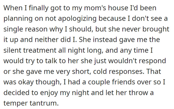 Opting not to apologize upon arrival, she faced her mom's silent treatment but decided to enjoy the evening with friends, disregarding her mother's temperamental behavior.