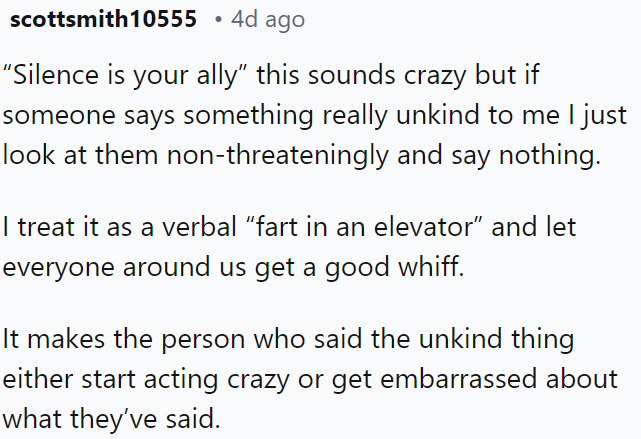 In situations where someone says something unkind, remain silent, letting their words linger awkwardly, often causing discomfort or regret in the speaker.