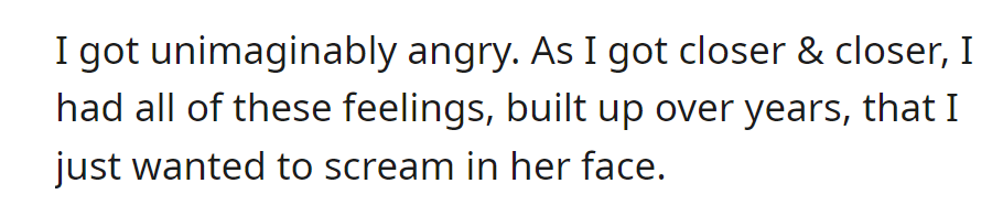 As OP got closer, intense anger and years of emotions built up, and the urge to scream in her face grew stronger.