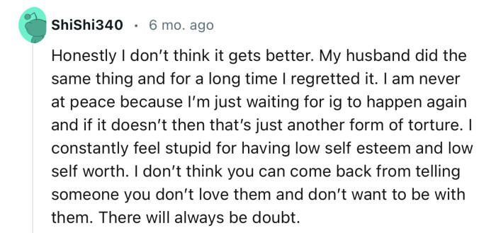 “Honestly, I don’t think it gets better. My husband did the same thing, and for a long time, I regretted it.”
