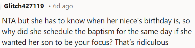 It's not unreasonable for her to expect OP to prioritize her son during his baptism, but she should have avoided scheduling it on her niece's birthday.