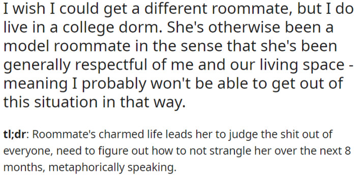 OP is struggling with a judgmental roommate due to her privileged background, but OP needs to find a way to coexist for the next 8 months in a college dorm.