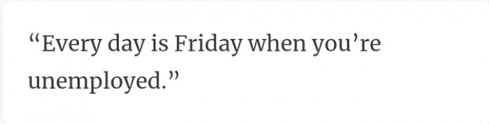 22. Being unemployed means every day is a weekend