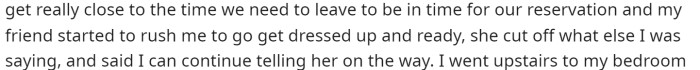 She says that she felt rushed and that her friend was being rude as she rushed her to get out the door for their reservations.