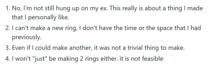 In an edit, the OP added that he is not still hung up on his ex, and making another ring isn't on the cards.
