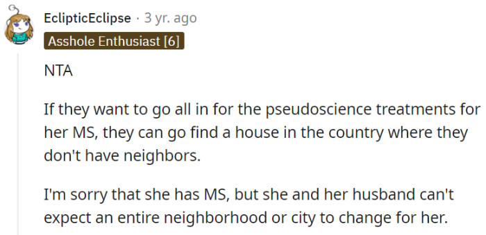 If they're into pseudoscience treatments, they should seek a house in the countryside with no neighbors, but expecting an entire neighborhood or city to change for her MS is a stretch.