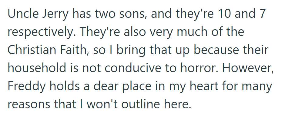 Uncle Jerry's sons, aged 10 and 7, are devout Christians, so horror isn't welcome at home. But Freddy Fazbear remains special to OP.