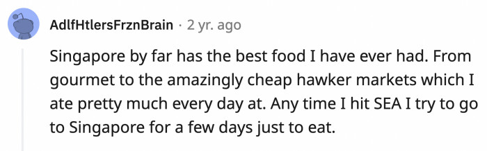 20. Singaporean food is one of the best there is; from expensive restaurants to the humble yet powerful hawker markets