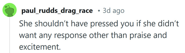 She shouldn’t have pressed you if she didn’t want to know the answer.