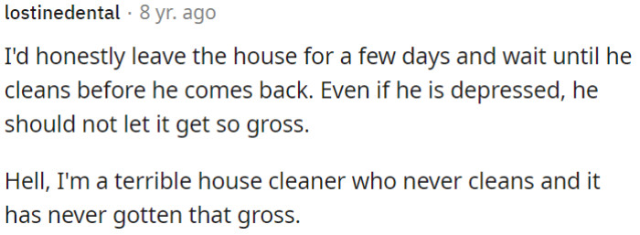 OP could consider leaving the house for a few days and waiting for him to clean up before returning.