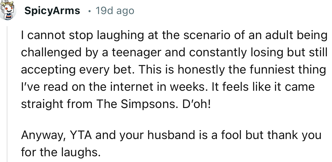 “I cannot stop laughing at the scenario of an adult being challenged by a teenager and constantly losing but still accepting every bet.”