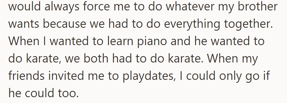 OP's childhood revolved around her brother's preferences, overshadowing her desires for activities and social events.