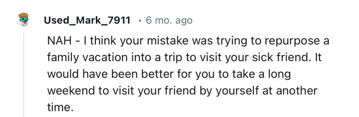“NAH - I think your mistake was trying to repurpose a family vacation into a trip to visit your sick friend.”