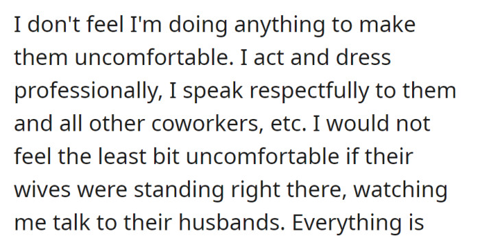 She acts professionally and respectfully, unsure why the guys seem uncomfortable. Her behavior would remain the same even if their wives were present.