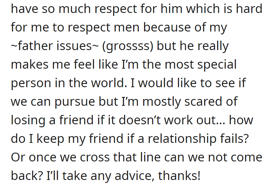 OP respects him and contemplates romance, but fears losing their friendship. She seeks advice on preserving the friendship if romance fails.