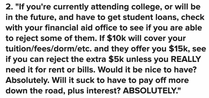 Unless it’s absolutely necessary, try to only avail yourself of the financial aid you need and reject the extra that you can cover.