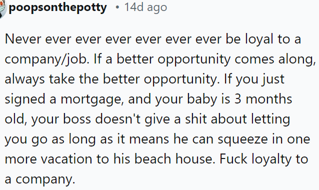 Always prioritize better opportunities because your employer won't hesitate to let you go if it benefits them.