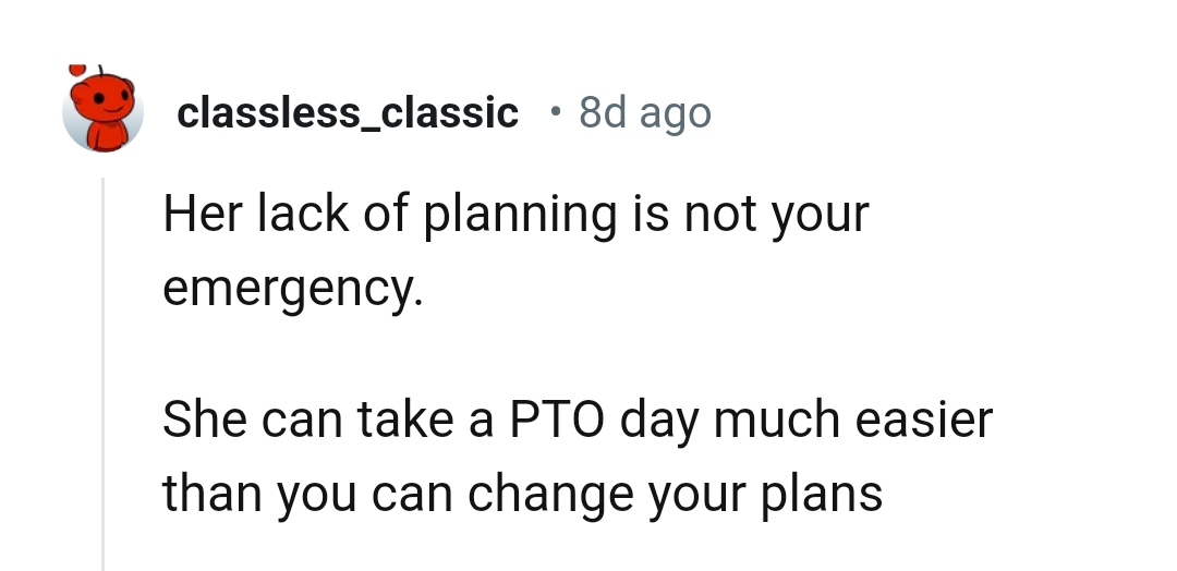 She can take PTO much easier than the OP can change her plans
