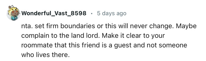 “NTA…Set firm boundaries or this will never change. Maybe complain to the landlord.”