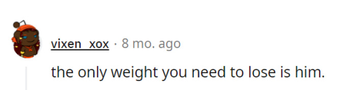 She should know that the only weight she needs to lose is him.