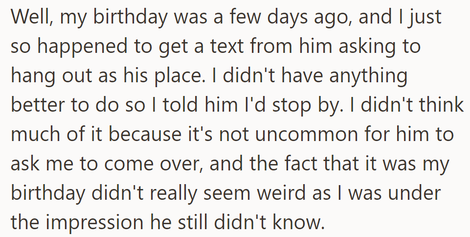 Despite recently celebrating his birthday, his friend invited him over unknowingly, and he accepted without thinking much of it.