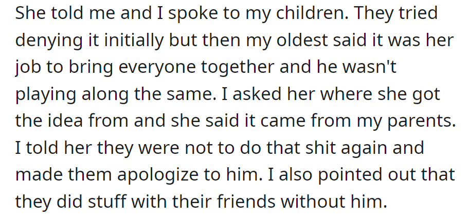 She told OP, and he confronted the kids. The eldest admitted to grandparent influence; he reprimanded them, demanded apologies, and noted their exclusion of friends.