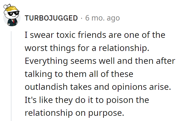Toxic friends, the relationship's evil step-squad, turning fairy tales into nightmares. It's like they sprinkle drama dust for fun.