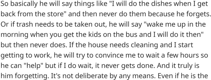 He will often say he will take care of things, such as doing the dishes or taking out the trash, but he will forget to do so.